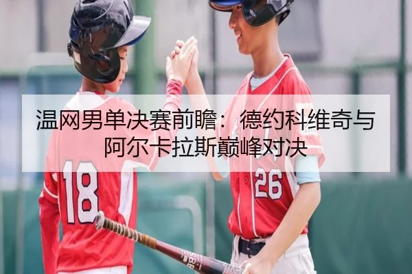温网男单决赛前瞻：德约科维奇与阿尔卡拉斯巅峰对决